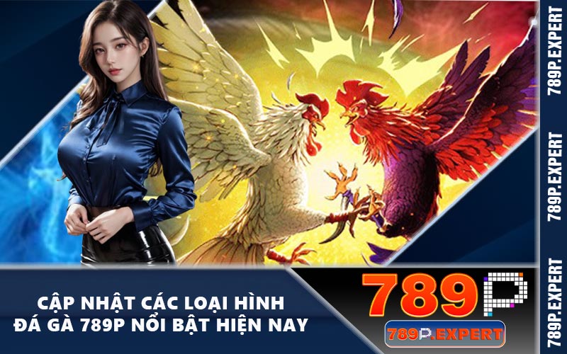 Cập nhật các loại hình đá gà 789P nổi bật hiện nay