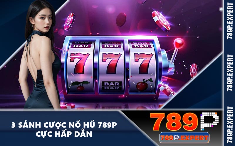 3 sảnh cược nổ hũ 789P cực hấp dẫn